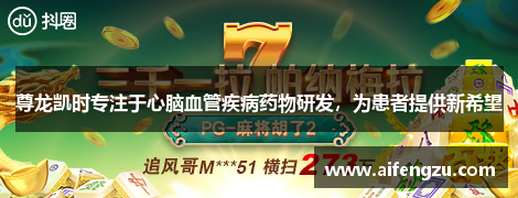尊龙凯时专注于心脑血管疾病药物研发，为患者提供新希望